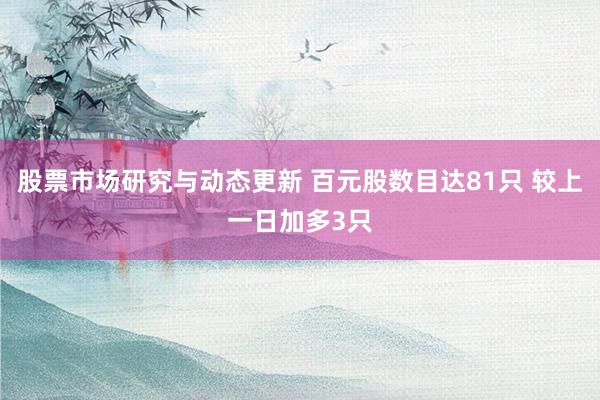 股票市场研究与动态更新 百元股数目达81只 较上一日加多3只