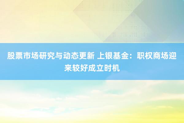 股票市场研究与动态更新 上银基金：职权商场迎来较好成立时机