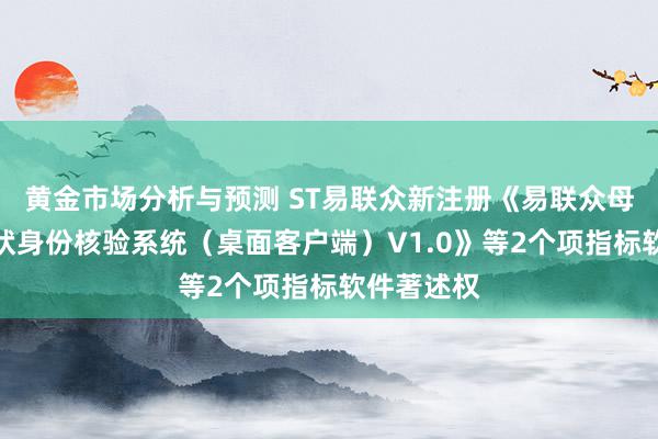 黄金市场分析与预测 ST易联众新注册《易联众母婴保健行状身份核验系统（桌面客户端）V1.0》等2个项指标软件著述权