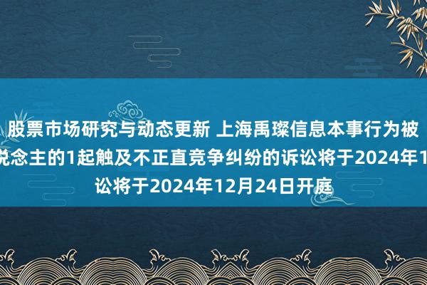 股票市场研究与动态更新 上海禹璨信息本事行为被告/被上诉东说念主的1起触及不正直竞争纠纷的诉讼将于2024年12月24日开庭