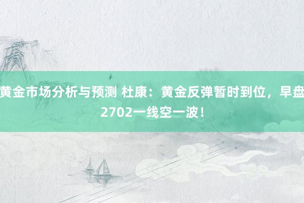 黄金市场分析与预测 杜康：黄金反弹暂时到位，早盘2702一线空一波！