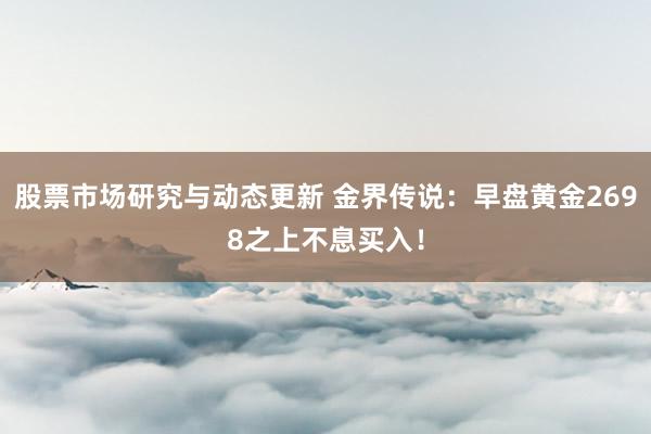 股票市场研究与动态更新 金界传说：早盘黄金2698之上不息买入！