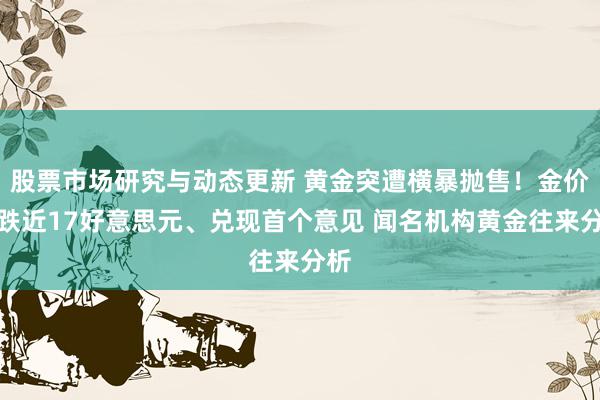 股票市场研究与动态更新 黄金突遭横暴抛售！金价大跌近17好意思元、兑现首个意见 闻名机构黄金往来分析