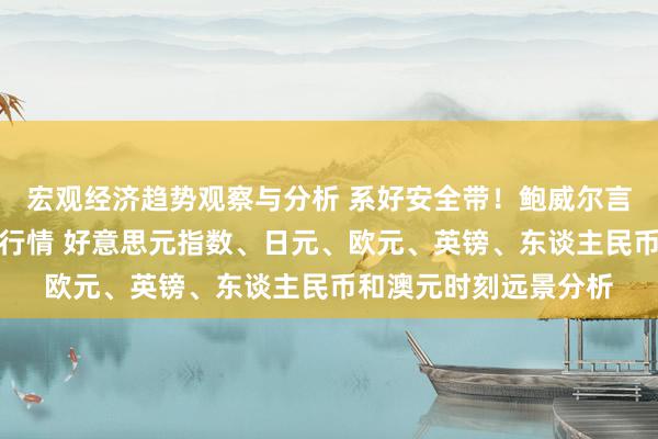 宏观经济趋势观察与分析 系好安全带！鲍威尔言语等大事恐点火本周行情 好意思元指数、日元、欧元、英镑、东谈主民币和澳元时刻远景分析