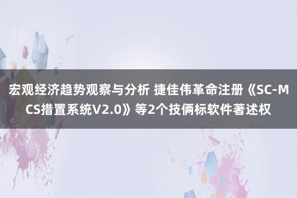 宏观经济趋势观察与分析 捷佳伟革命注册《SC-MCS措置系统V2.0》等2个技俩标软件著述权