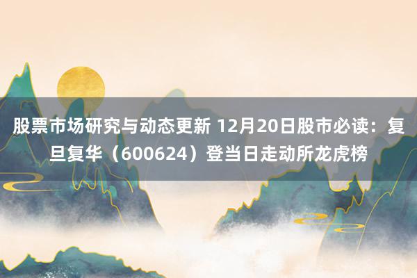 股票市场研究与动态更新 12月20日股市必读：复旦复华（600624）登当日走动所龙虎榜