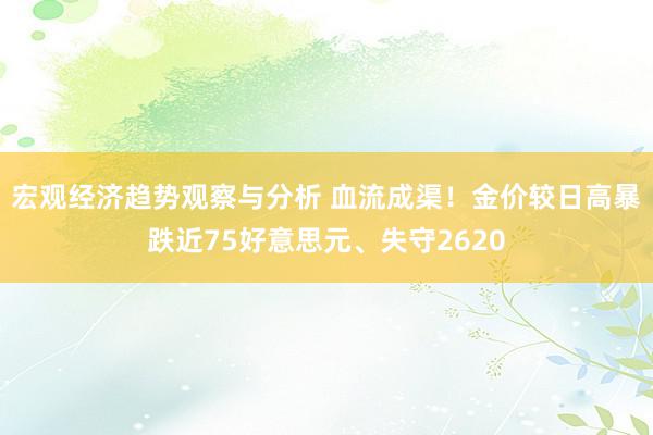 宏观经济趋势观察与分析 血流成渠！金价较日高暴跌近75好意思元、失守2620