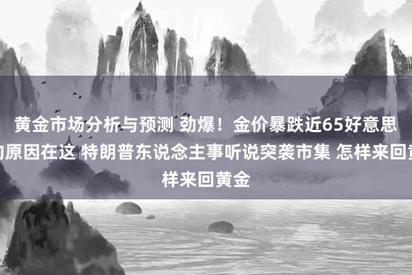 黄金市场分析与预测 劲爆！金价暴跌近65好意思元的原因在这 特朗普东说念主事听说突袭市集 怎样来回黄金