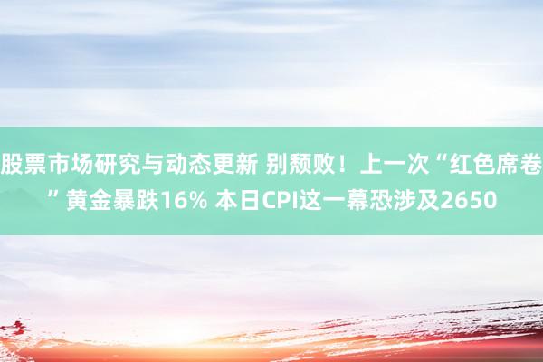 股票市场研究与动态更新 别颓败！上一次“红色席卷”黄金暴跌16% 本日CPI这一幕恐涉及2650