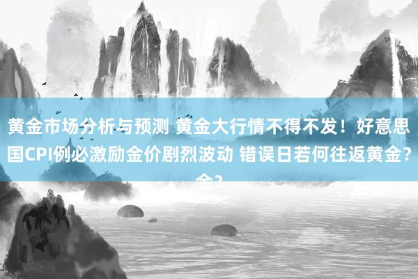 黄金市场分析与预测 黄金大行情不得不发！好意思国CPI例必激励金价剧烈波动 错误日若何往返黄金？