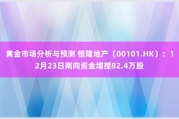 黄金市场分析与预测 恒隆地产（00101.HK）：12月23日南向资金增捏82.4万股