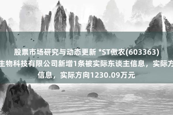 股票市场研究与动态更新 *ST傲农(603363)控股的南昌傲农生物科技有限公司新增1条被实际东谈主信息，实际方向1230.09万元