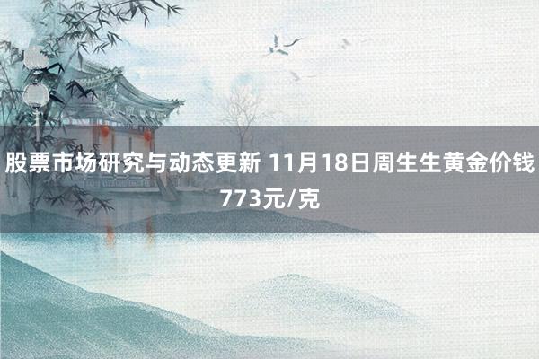 股票市场研究与动态更新 11月18日周生生黄金价钱773元/