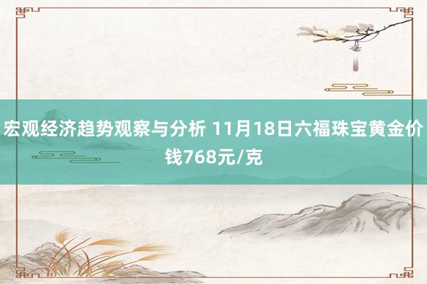 宏观经济趋势观察与分析 11月18日六福珠宝黄金价钱768元