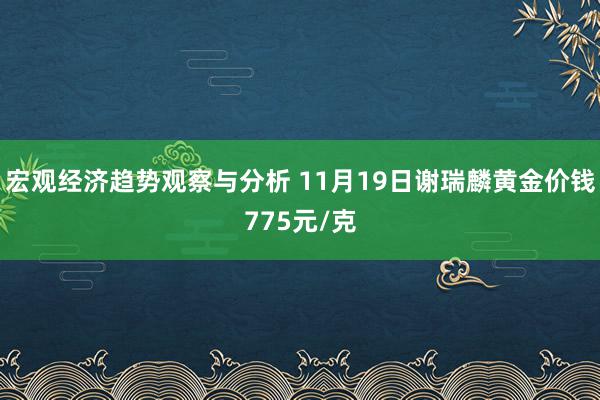 宏观经济趋势观察与分析 11月19日谢瑞麟黄金价钱775元/