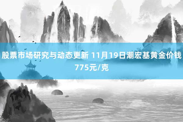 股票市场研究与动态更新 11月19日潮宏基黄金价钱775元/