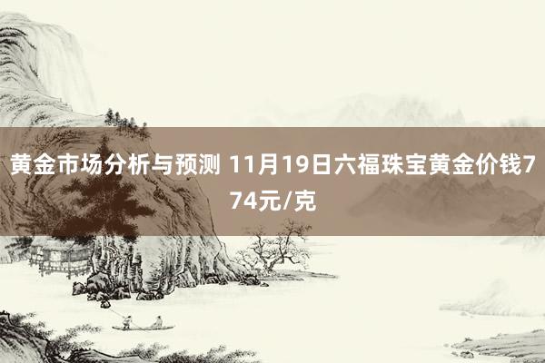 黄金市场分析与预测 11月19日六福珠宝黄金价钱774元/克