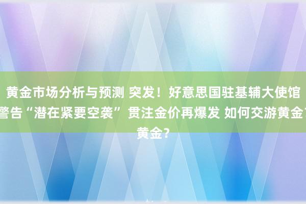 黄金市场分析与预测 突发！好意思国驻基辅大使馆警告“潜在紧要