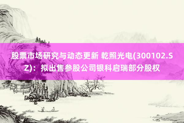 股票市场研究与动态更新 乾照光电(300102.SZ)：拟出