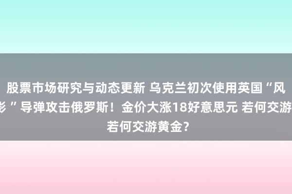 股票市场研究与动态更新 乌克兰初次使用英国“风暴之影 ”导弹