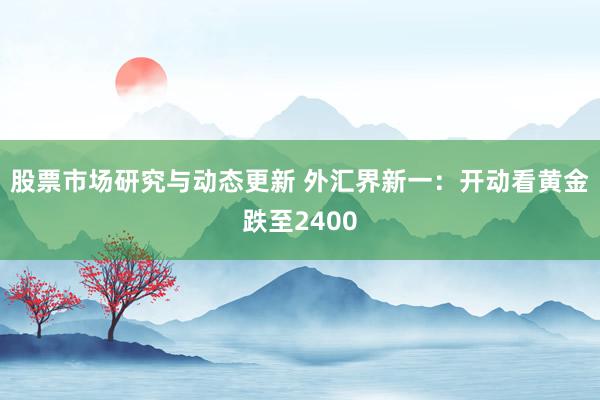 股票市场研究与动态更新 外汇界新一：开动看黄金跌至2400