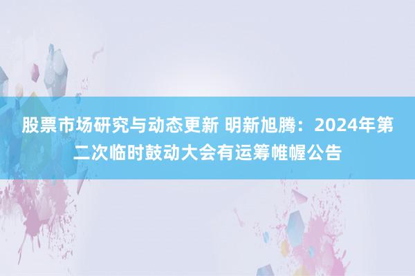 股票市场研究与动态更新 明新旭腾：2024年第二次临时鼓动大