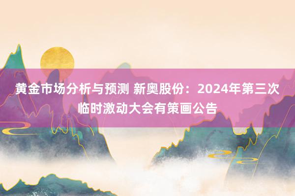 黄金市场分析与预测 新奥股份：2024年第三次临时激动大会有