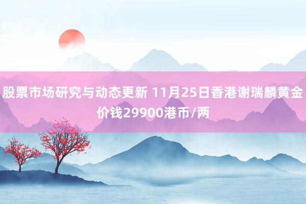 股票市场研究与动态更新 11月25日香港谢瑞麟黄金价钱299