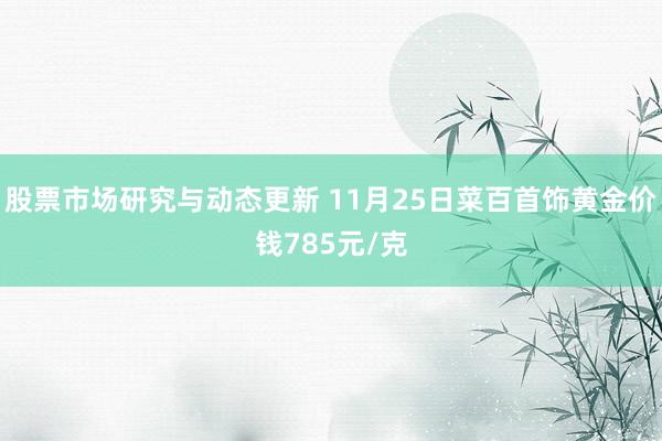 股票市场研究与动态更新 11月25日菜百首饰黄金价钱785元