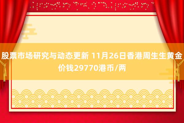 股票市场研究与动态更新 11月26日香港周生生黄金价钱297