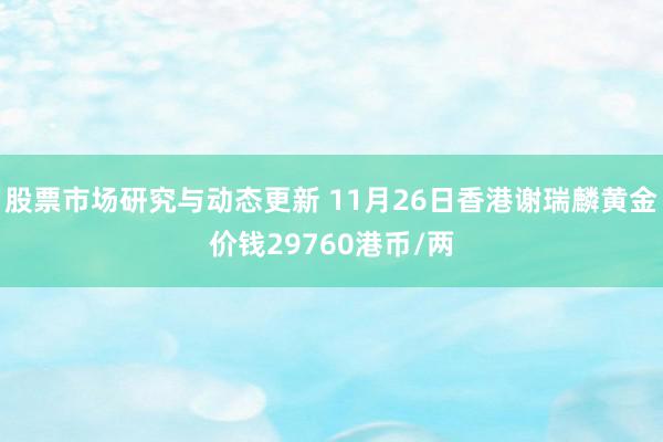 股票市场研究与动态更新 11月26日香港谢瑞麟黄金价钱297