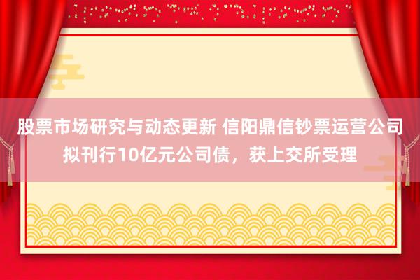 股票市场研究与动态更新 信阳鼎信钞票运营公司拟刊行10亿元公