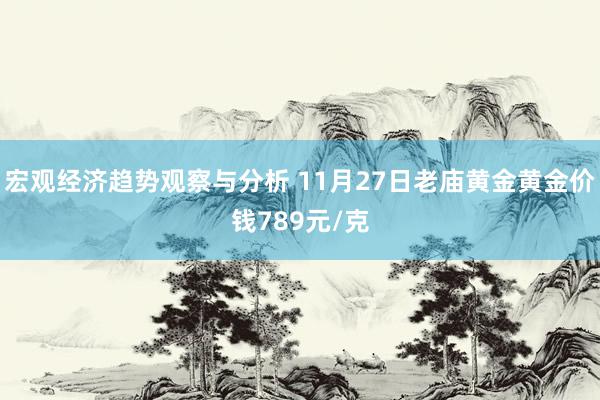 宏观经济趋势观察与分析 11月27日老庙黄金黄金价钱789元/克