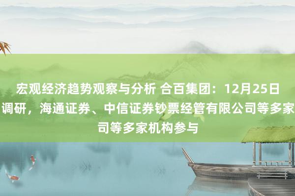 宏观经济趋势观察与分析 合百集团：12月25日承袭机构调研，海通证券、中信证券钞票经管有限公司等多家机构参与