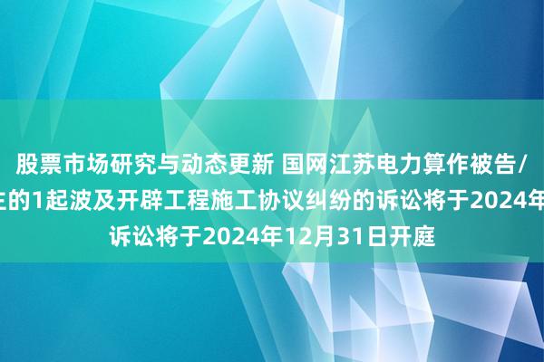 股票市场研究与动态更新 国网江苏电力算作被告/被上诉东说念主的1起波及开辟工程施工协议纠纷的诉讼将于2024年12月31日开庭