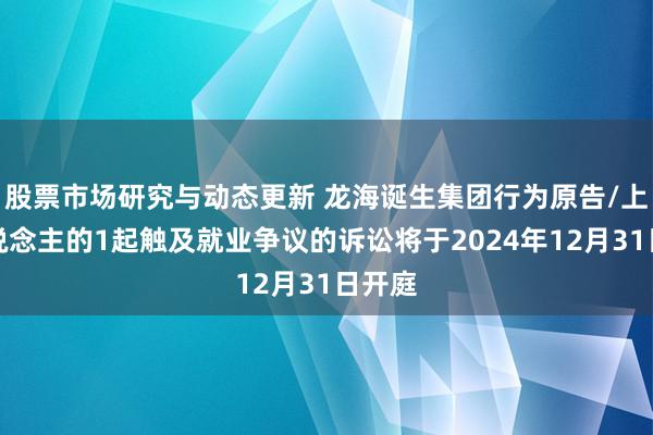 股票市场研究与动态更新 龙海诞生集团行为原告/上诉东说念主的1起触及就业争议的诉讼将于2024年12月31日开庭