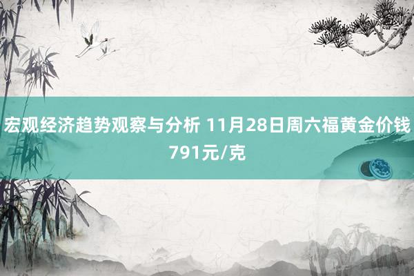 宏观经济趋势观察与分析 11月28日周六福黄金价钱791元/