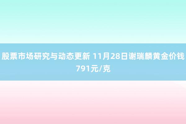 股票市场研究与动态更新 11月28日谢瑞麟黄金价钱791元/