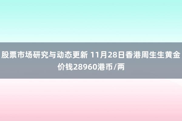 股票市场研究与动态更新 11月28日香港周生生黄金价钱289