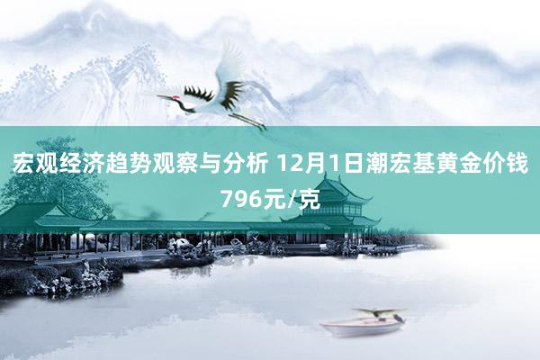 宏观经济趋势观察与分析 12月1日潮宏基黄金价钱796元/克