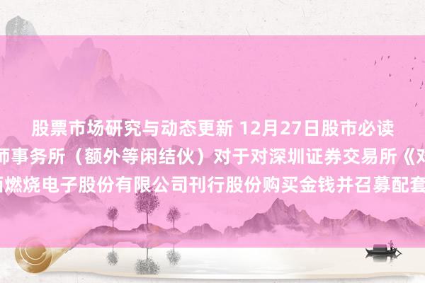 股票市场研究与动态更新 12月27日股市必读：新发布《希格玛管帐师事务所（额外等闲结伙）对于对深圳证券交易所《对于陕西燃烧电子股份有限公司刊行股份购买金钱并召募配套资金肯求的审核问询函》的回报》