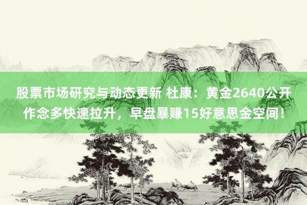 股票市场研究与动态更新 杜康：黄金2640公开作念多快速拉升，早盘暴赚15好意思金空间！