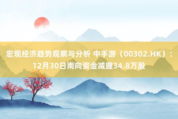 宏观经济趋势观察与分析 中手游（00302.HK）：12月30日南向资金减握34.8万股