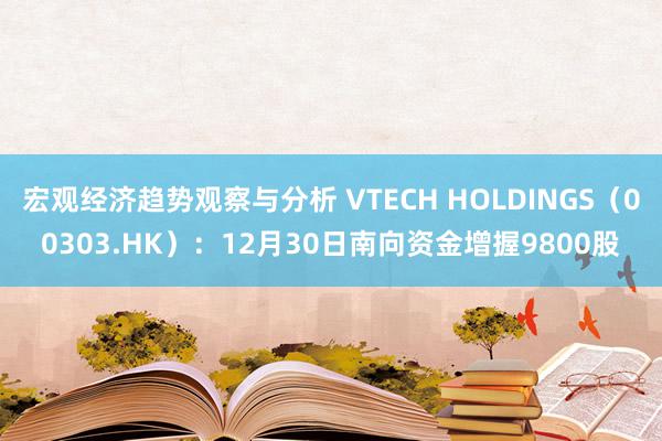 宏观经济趋势观察与分析 VTECH HOLDINGS（00303.HK）：12月30日南向资金增握9800股