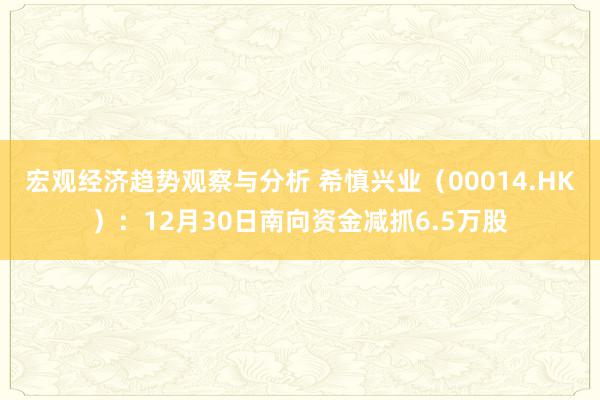 宏观经济趋势观察与分析 希慎兴业（00014.HK）：12月30日南向资金减抓6.5万股