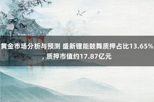 黄金市场分析与预测 盛新锂能鼓舞质押占比13.65%, 质押市值约17.87亿元