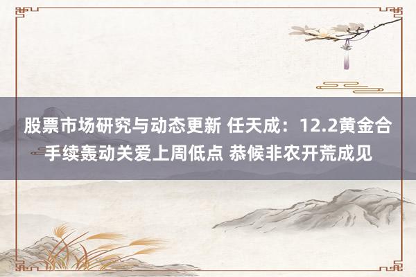 股票市场研究与动态更新 任天成：12.2黄金合手续轰动关爱上周低点 恭候非农开荒成见