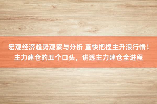 宏观经济趋势观察与分析 直快把捏主升浪行情！主力建仓的五个口头，讲透主力建仓全进程