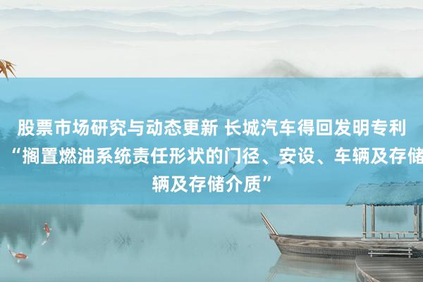 股票市场研究与动态更新 长城汽车得回发明专利授权：“搁置燃油系统责任形状的门径、安设、车辆及存储介质”