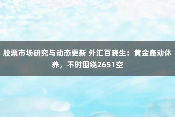 股票市场研究与动态更新 外汇百晓生：黄金轰动休养，不时围绕2